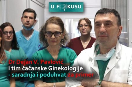 U FOKUSU: Dr Dejan V. Pavlović i tim čačanske Ginekologije – saradnja i poduhvat za primer (VIDEO)